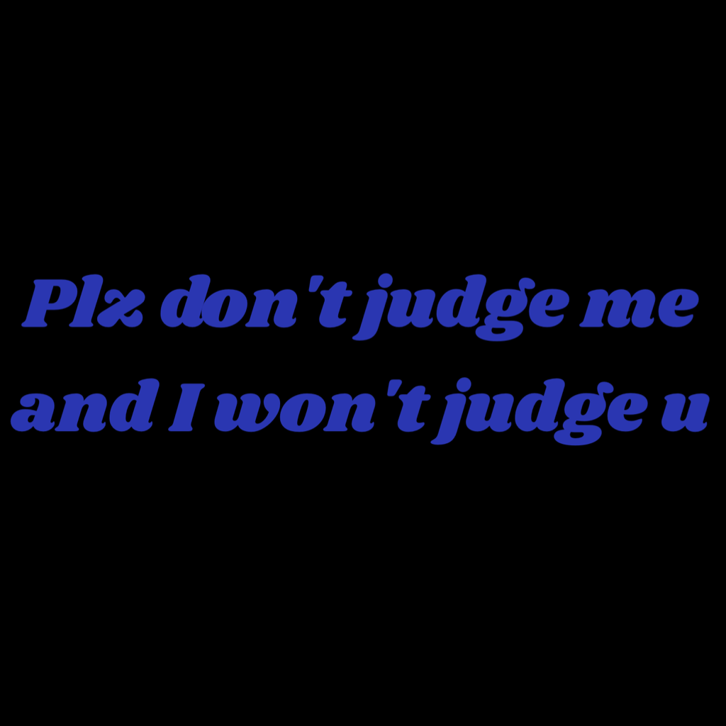 Plz don't judge me and I won't judge u 
