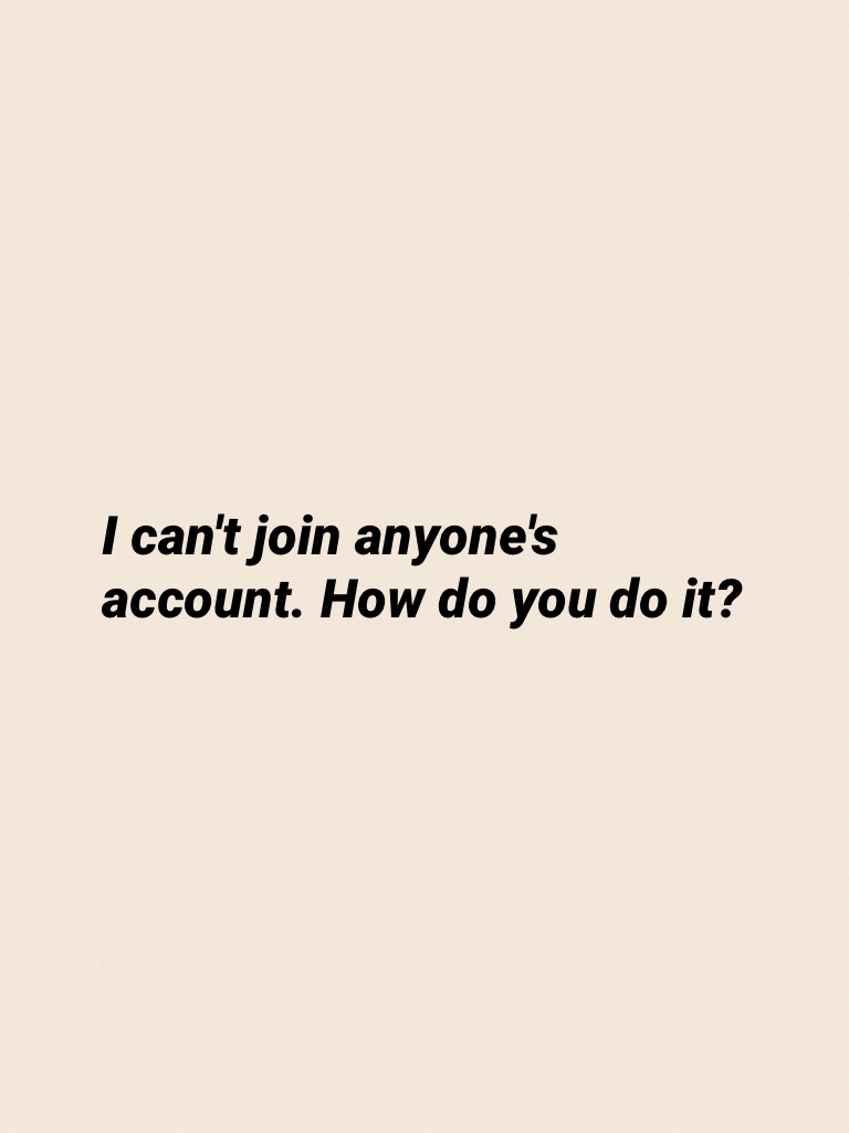 I can't join anyone's account. How do you do it?