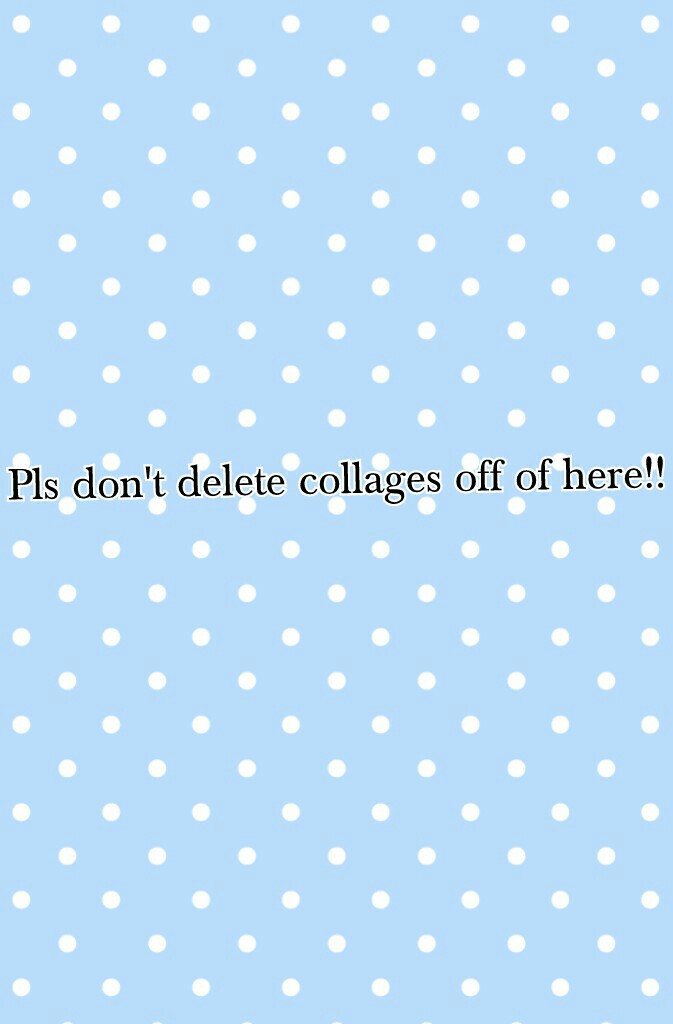 Pls don't delete collages off of here!! Thanks!!