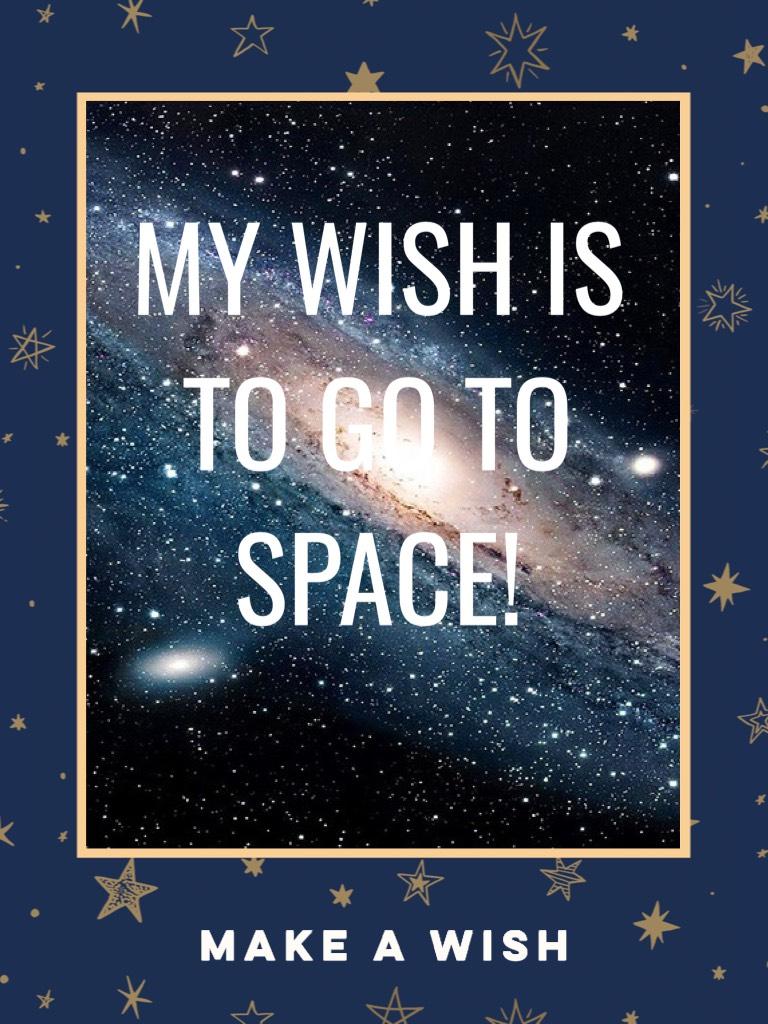 MY WISH IS TO GO TO SPACE! What’s yours?