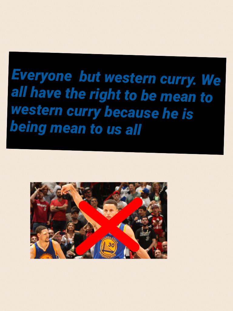 Everyone  but western curry. We all have the right to be mean to western curry because he is being mean to us all