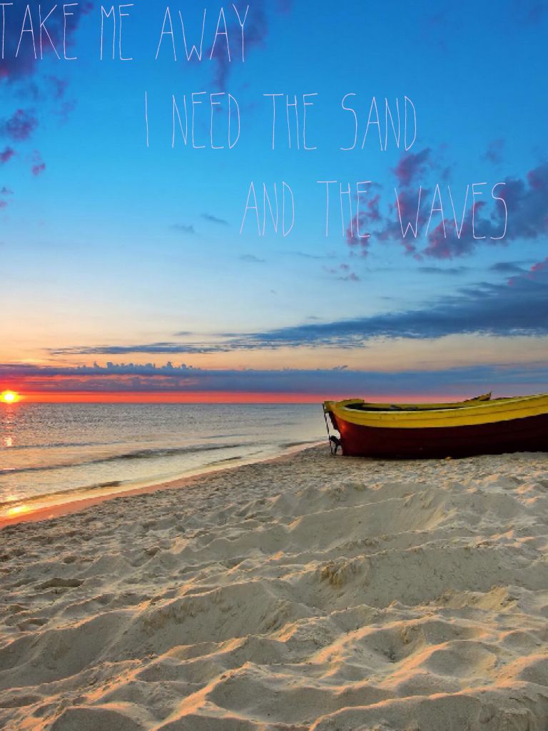 Take me away
        I need the sand 
             And the waves  
  Agreed 