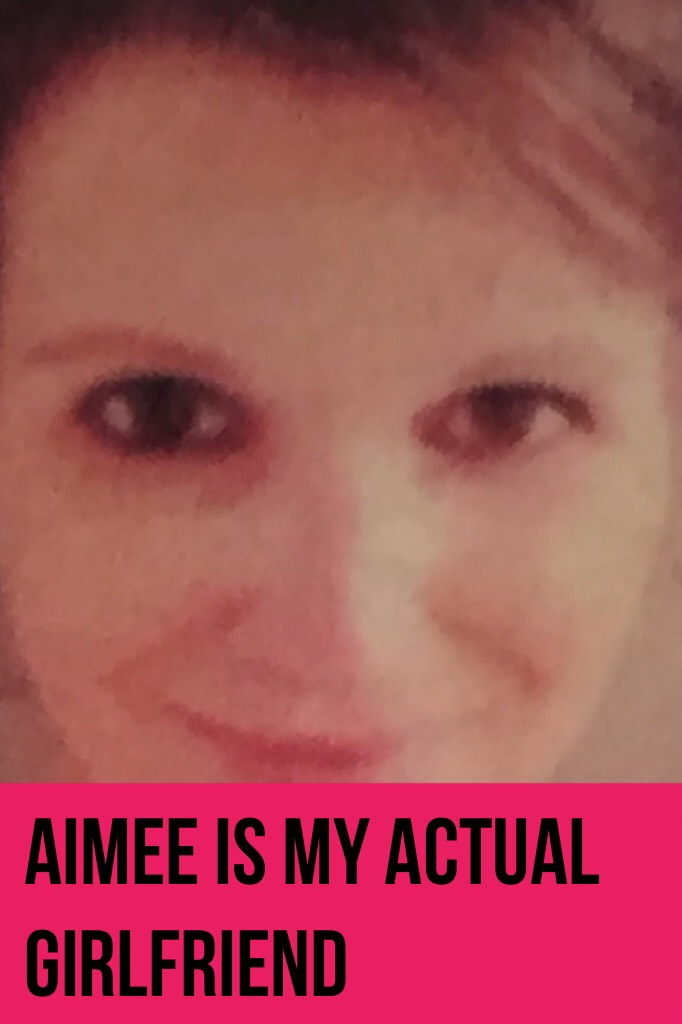 Aimee is my actual girlfriend 