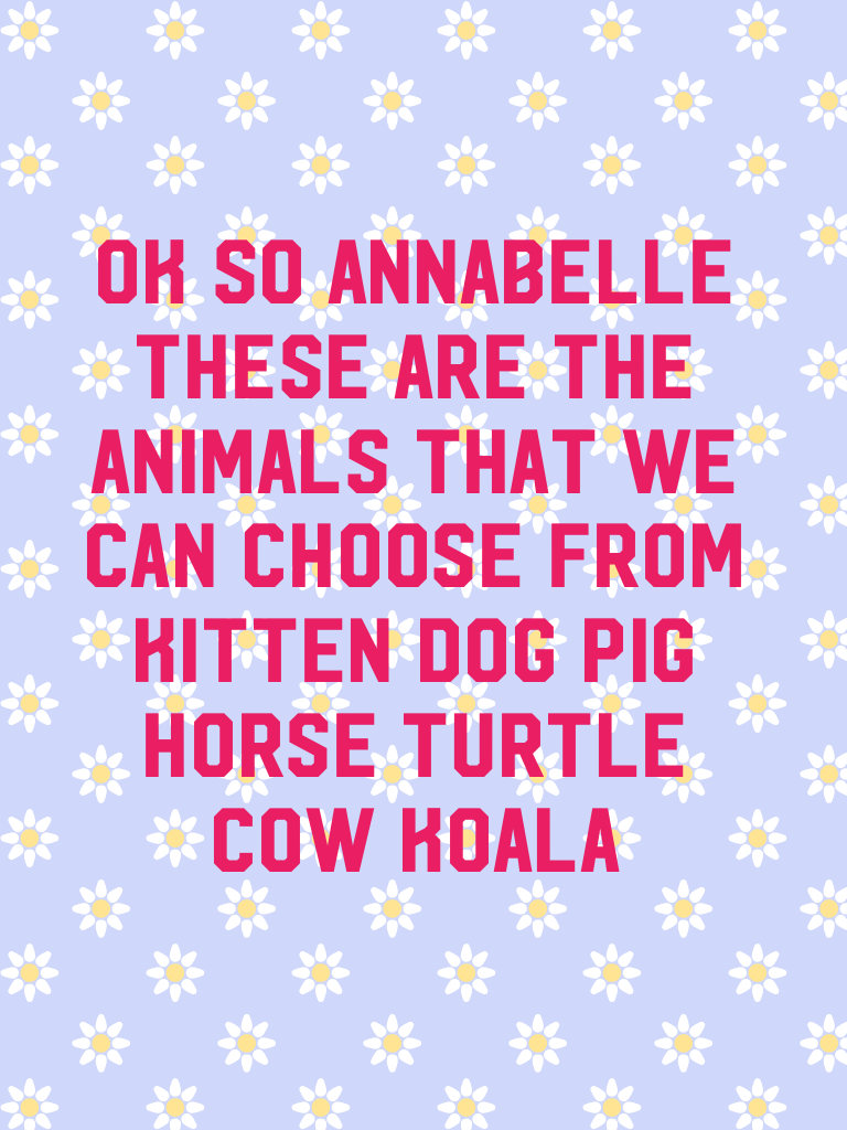Ok so Annabelle these are the animals thAt we can choose from kitten dog pig horse turtle cow koala 