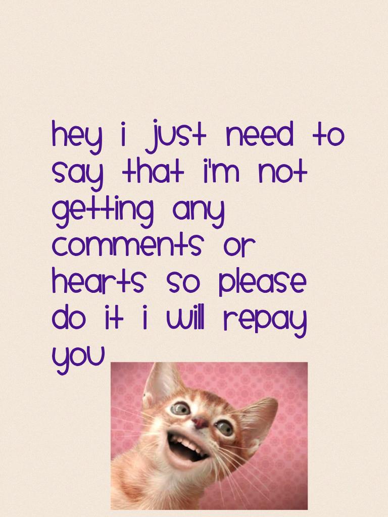 Hey I just need to say that I'm not getting any comments or hearts so please do it I will repay you