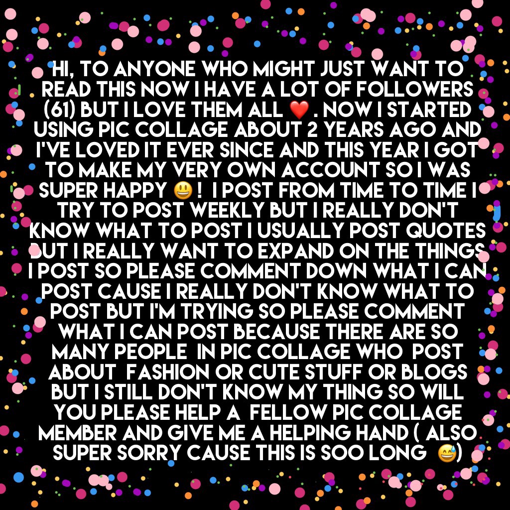 Hi, to anyone who might just want to read this now I have a lot of followers (61) but I love them all ❤️ . Now I started using Pic Collage about 2 years ago and I’ve loved it ever since and this year I got to make my very own account so I was super happy 
