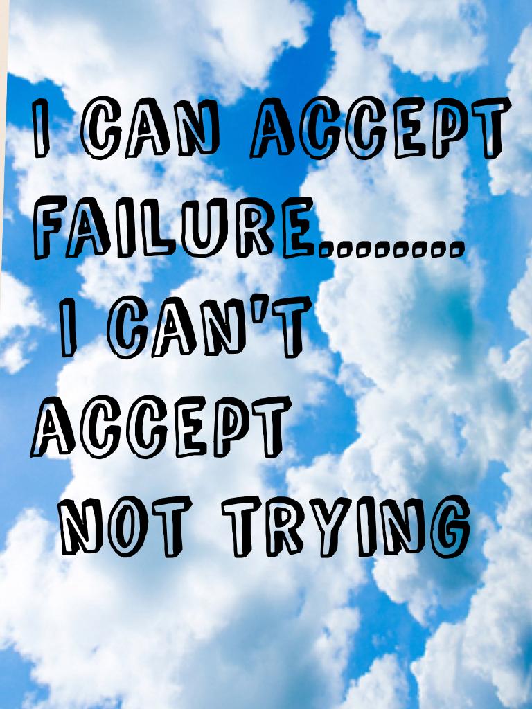 I can accept 
failure........
 I can't accept
 not trying 