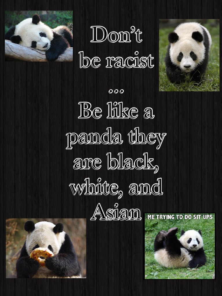 Don’t be racist
...
Be like a panda they are black, white, and Asian 