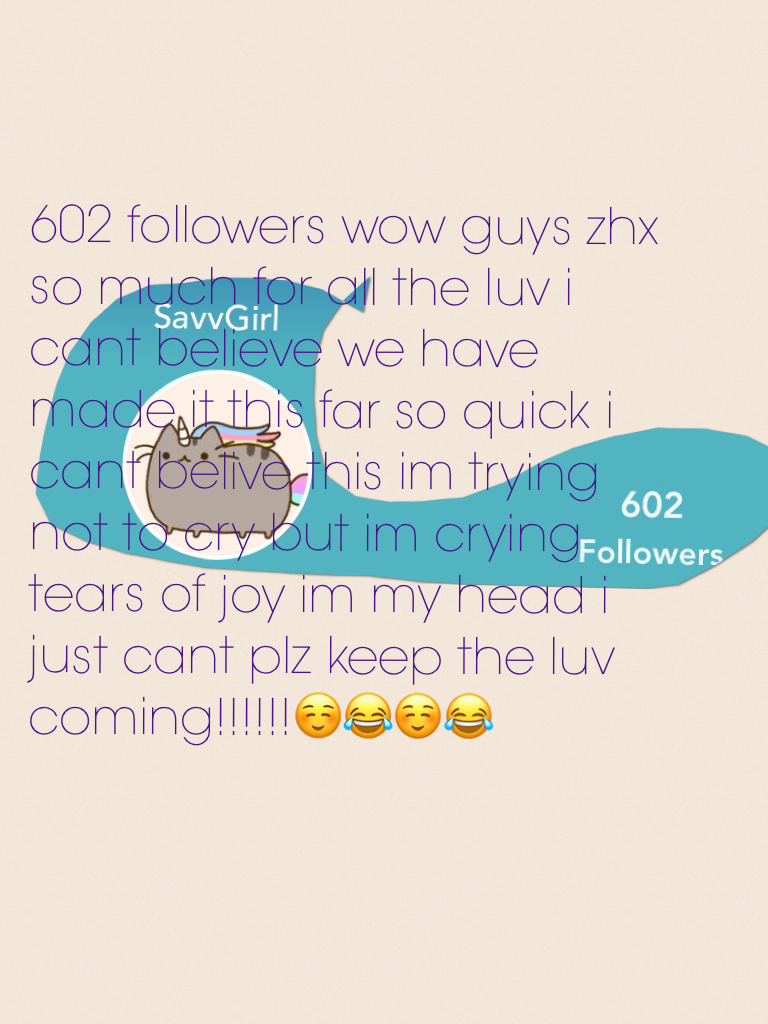 602 followers wow guys zhx so much for all the luv i cant believe we have made it this far so quick i cant belive this im trying not to cry but im crying tears of joy im my head i just cant plz keep the luv coming!!!!!!☺️😂☺️😂