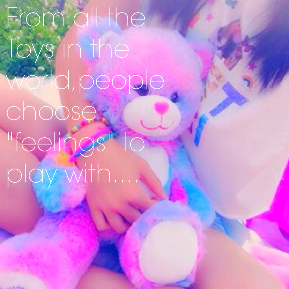 From all the Toys in the world,people choose "feelings" to play with....