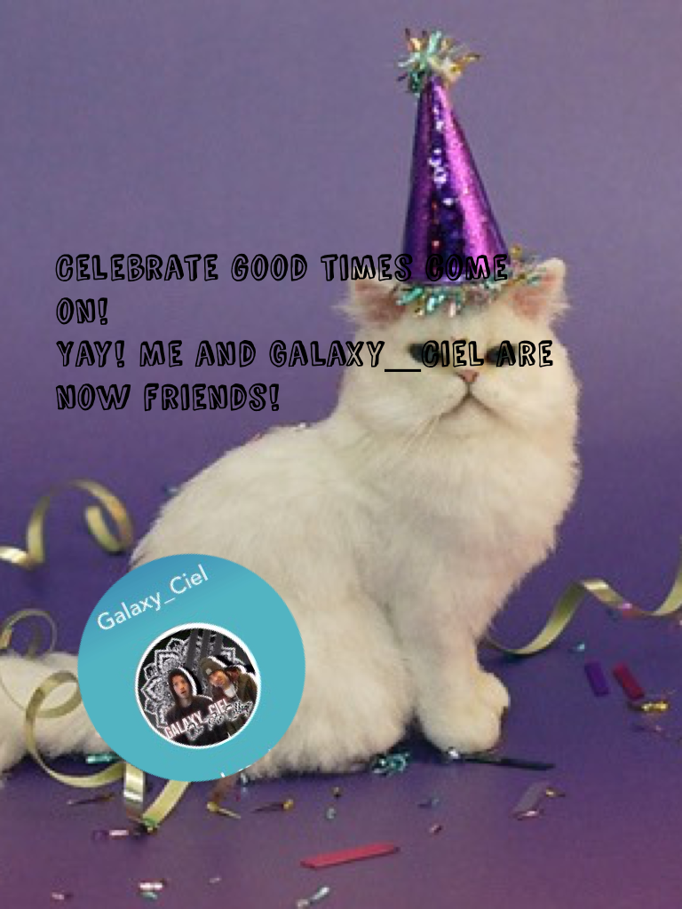 Celebrate good times come on! 
Yay! Me and Galaxy_Ciel are now friends!
