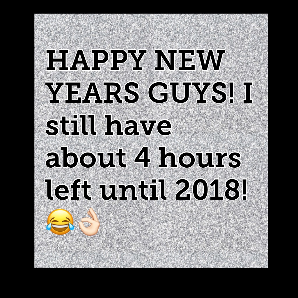 HAPPY NEW YEARS GUYS! I still have about 4 hours left until 2018!😂👌🏻