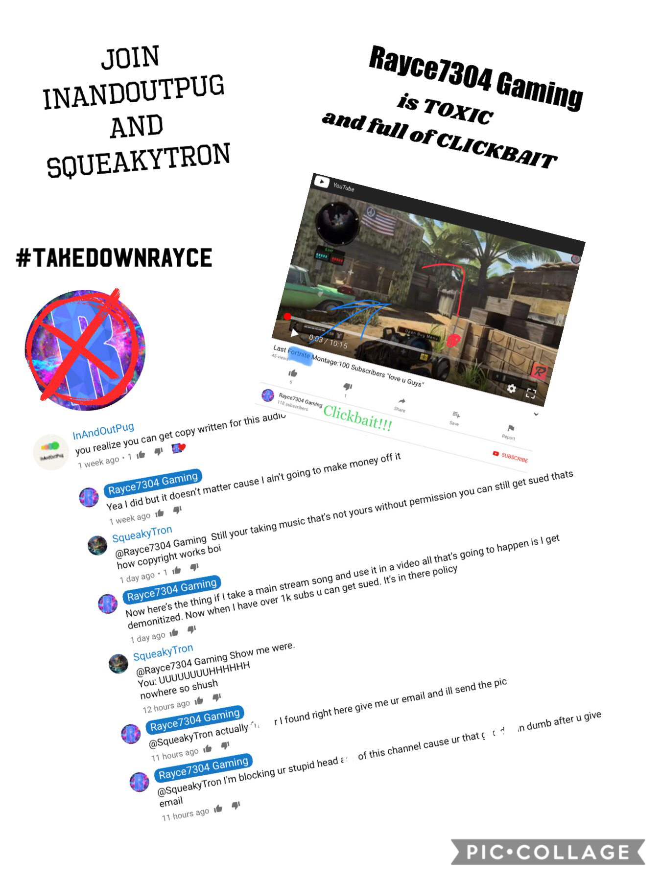 Rayce7304 Gaming is a YouTube Channel that has clearly broken the Policies that YouTube has in place. Join InAndOutPug and SqueakyTron in the #TakeDownRayce campaign.

Check them out at...

tinyurl.com/inandoutpug
and
tinyurl.com/squeakytron