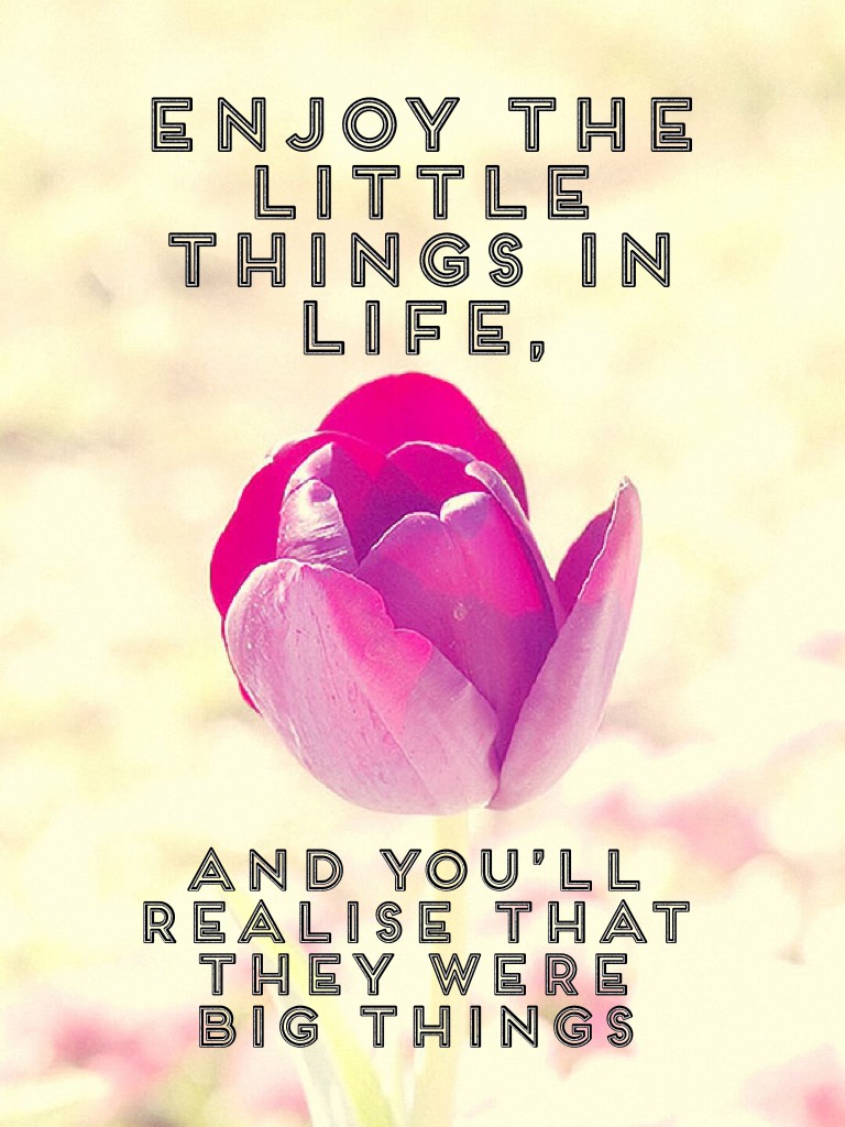 Enjoy the little things in life,