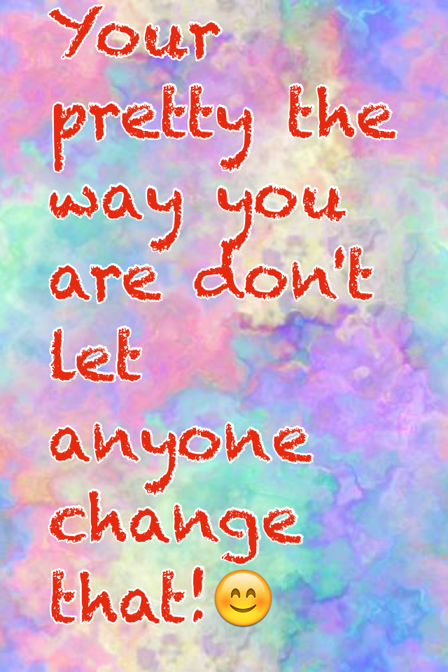 Your pretty the way you are don't let anyone change that!😊