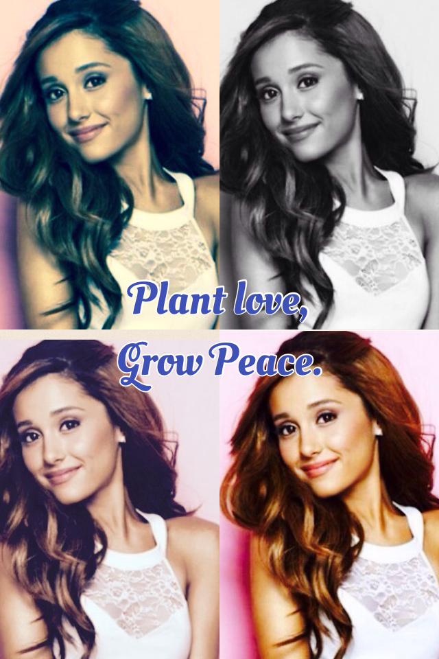 Plant love, 
Grow Peace. -Ariana Grande 
