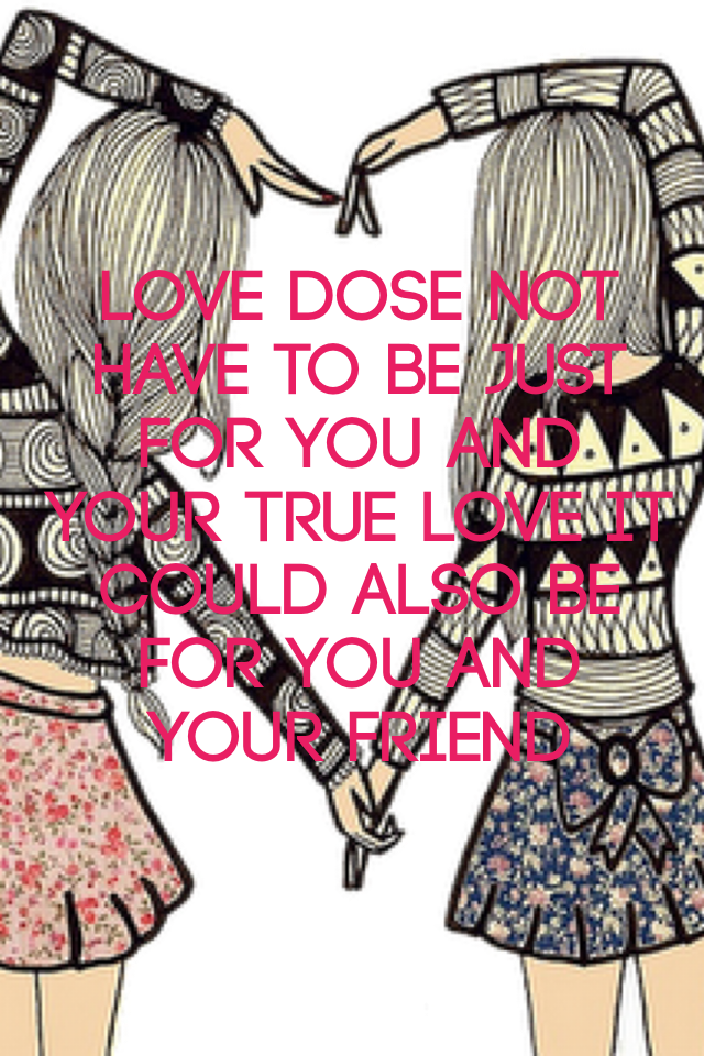 Love dose not have to be just for you and your true love it could also be for you and your friend