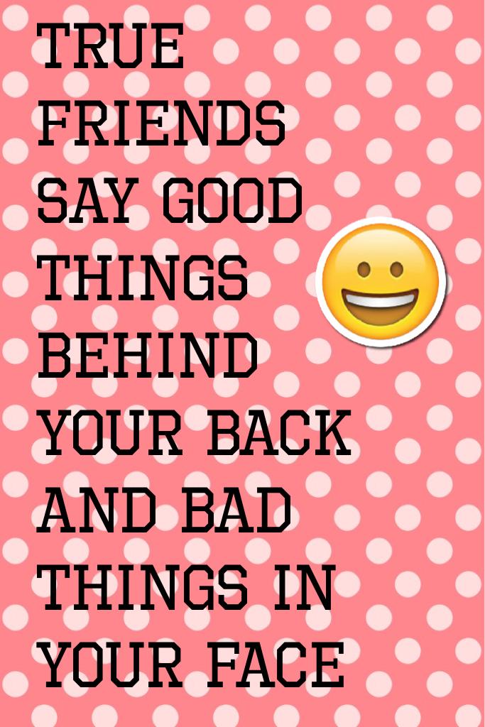 True friends say good things behind your back and bad things in your FACE