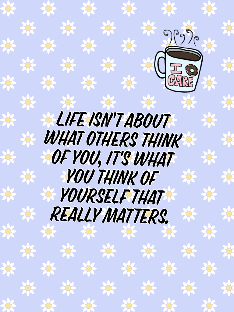 Life isn't about what others think of you, it's what you think of yourself that really matters. 