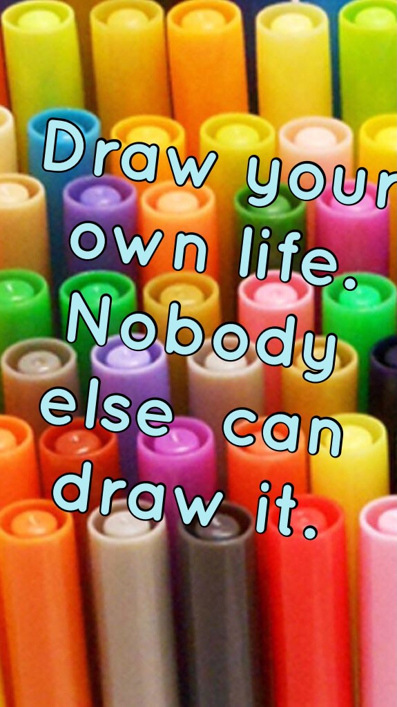 Draw your own life. Nobody can draw it.