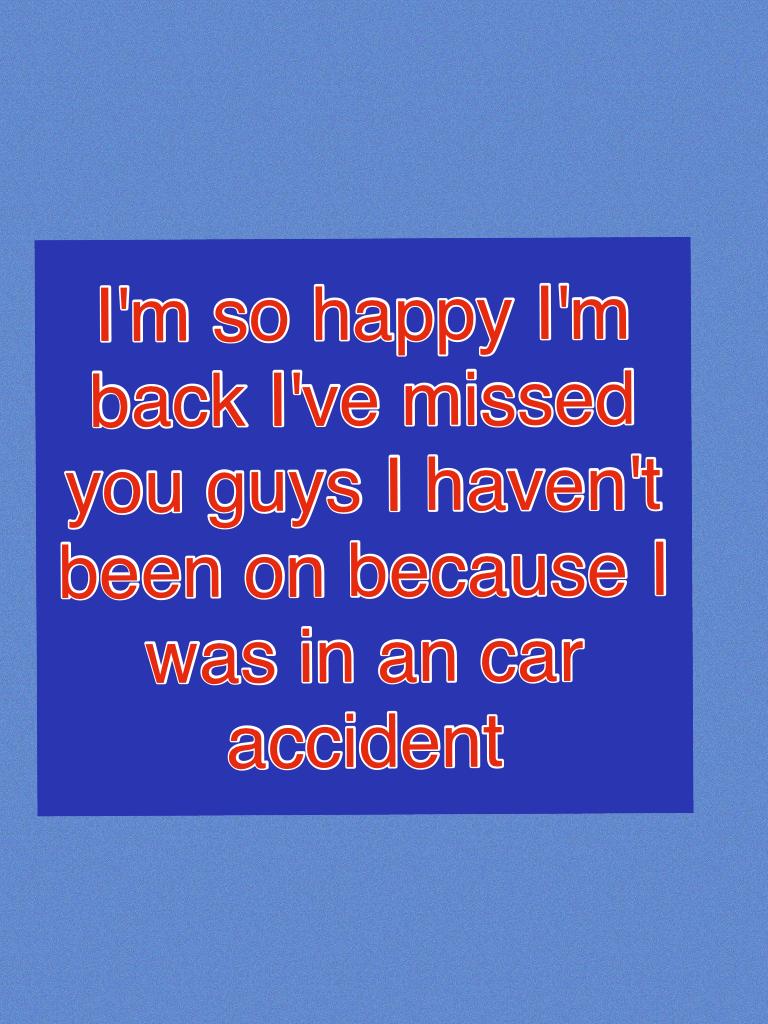 I'm so happy I'm back I've missed you guys I haven't been on because I was in an car accident 