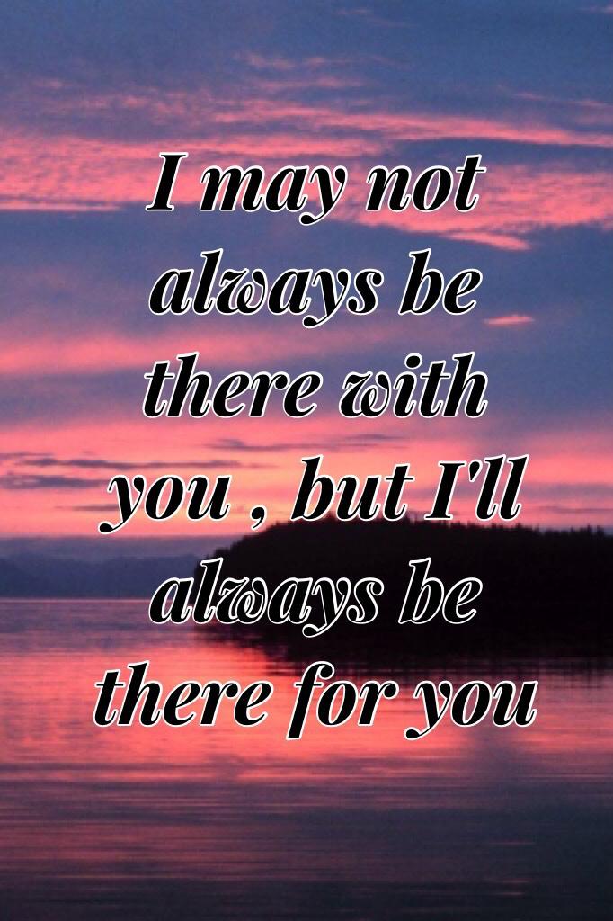 I may not always be there with you , but I'll always be there for you 