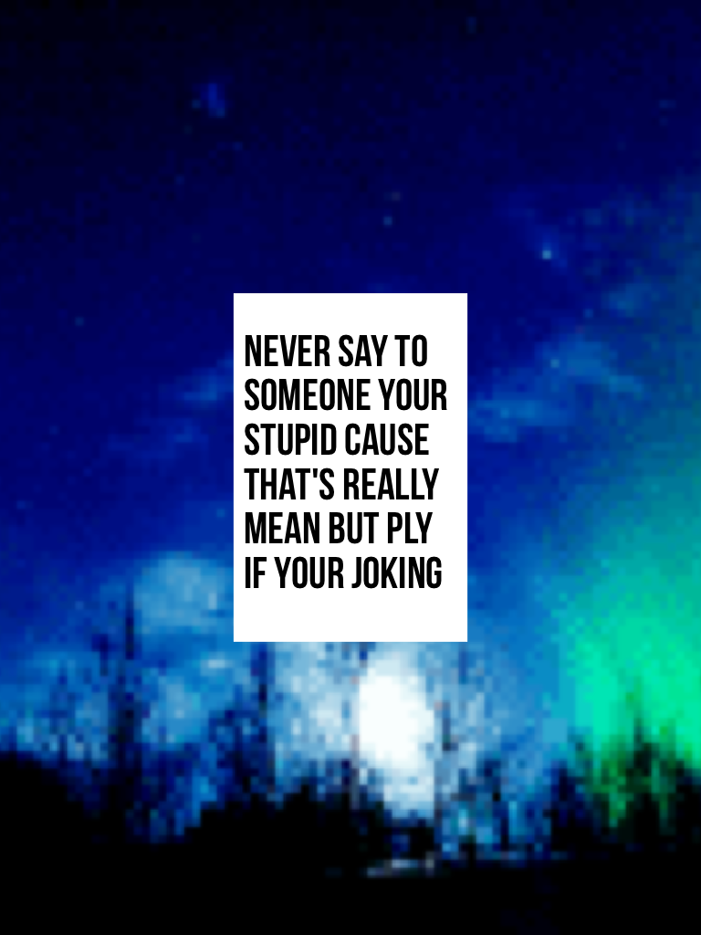 Never say to someone your stupid cause that's really mean but ply if your joking
