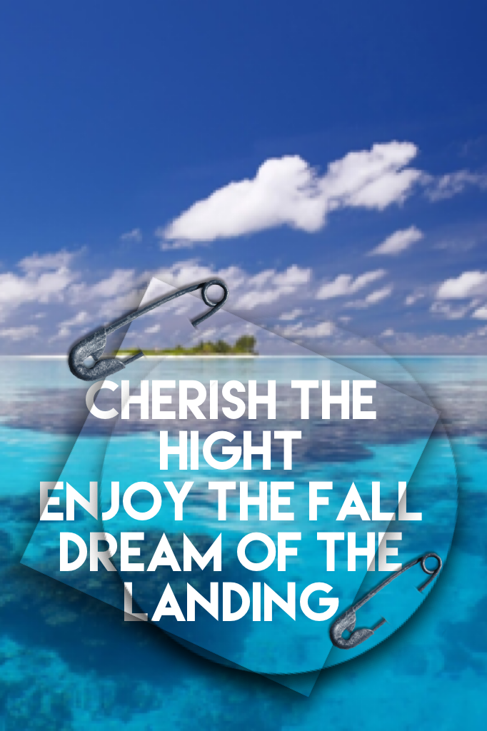 Cherish the hight 
Enjoy the fall
Dream of the landing 