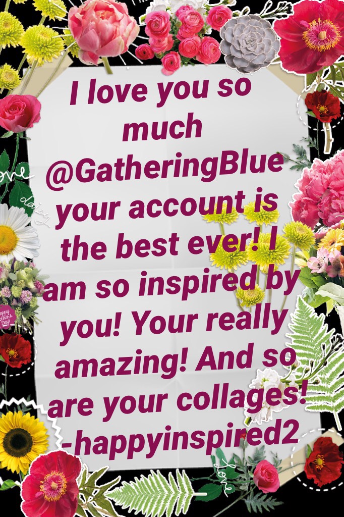 I love you so much @GatheringBlue your account is the best ever! I am so inspired by you! Your really amazing! And so are your collages! -happyinspired2