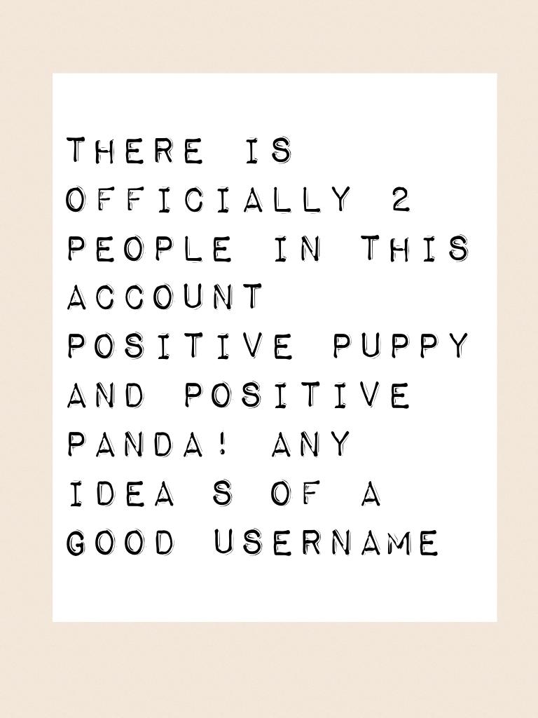 There is officially 2 people in this account 
Positive puppy and positive panda! Any idea s of a good username 