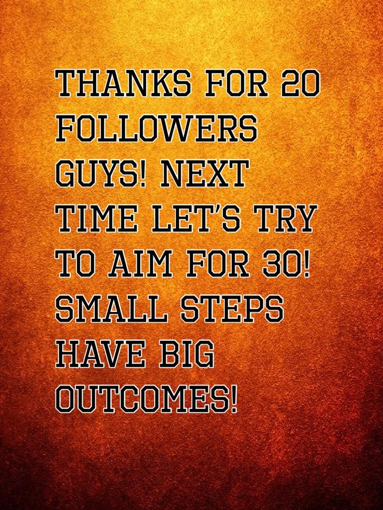 Thanks for 20 followers guys! Next time let’s try to aim for 30! Small steps have big outcomes!