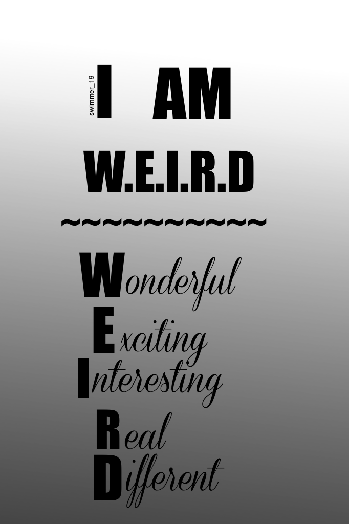 ~CLICK~
Disclaimer: I don't own this quote or saying. Being weird is a good thing! So if any one says your weird say "thank you"! Have a great day :)