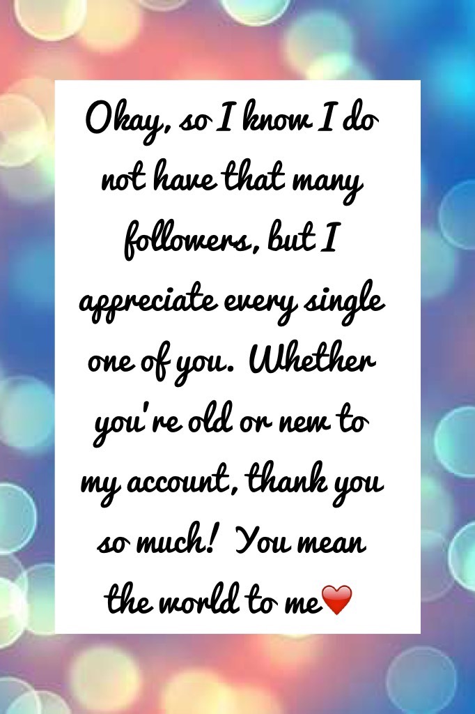Whether you're old or new to my account, thank you so much! You mean the world to me!!