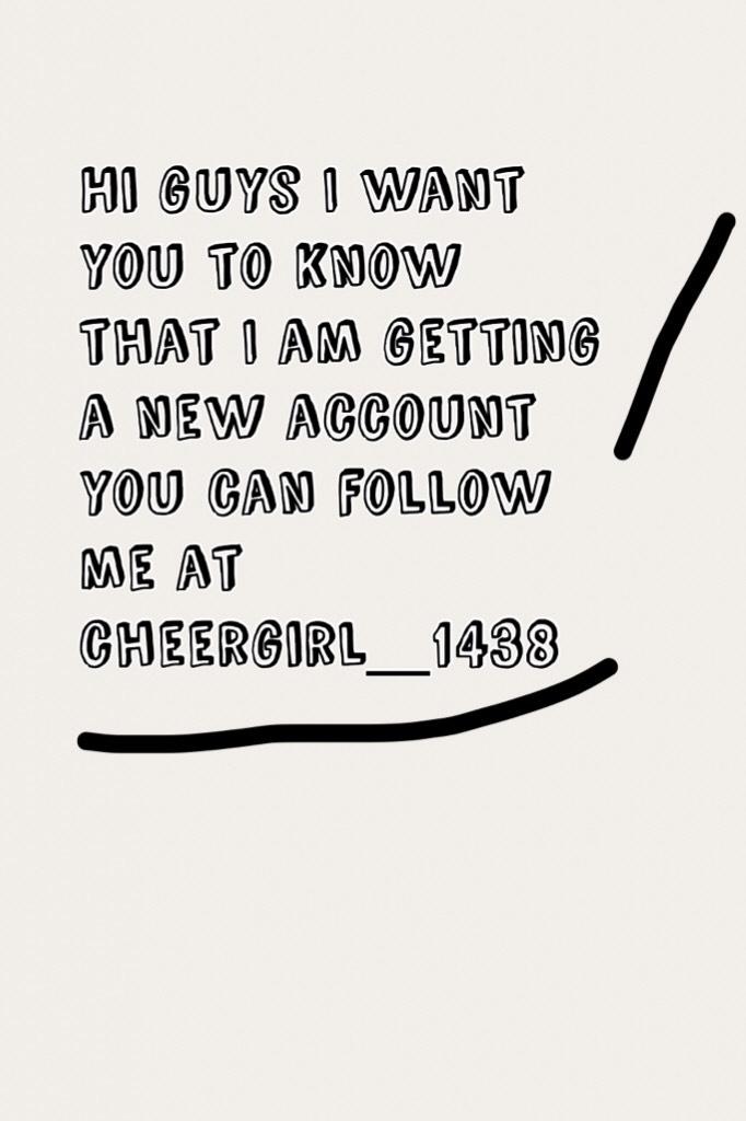 Hi guys I want you to know that I am getting a new account you can follow me at cheergirl_1438