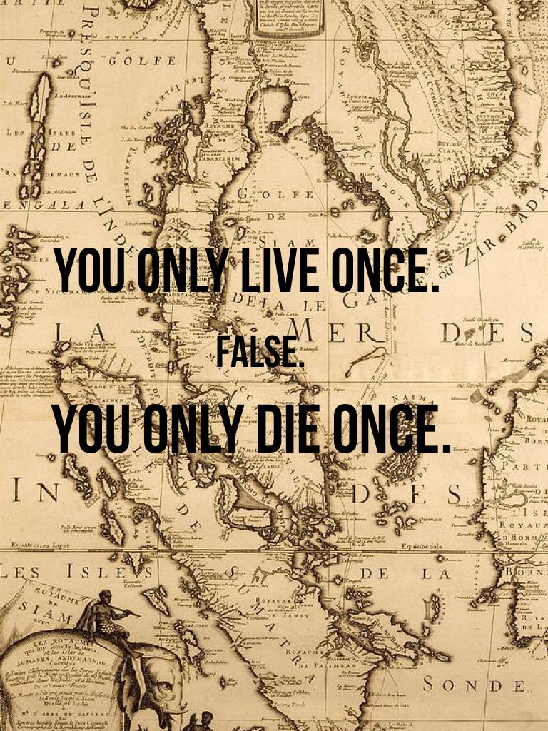 You only die once.