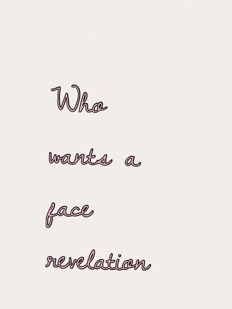 Who wants a face revelation 