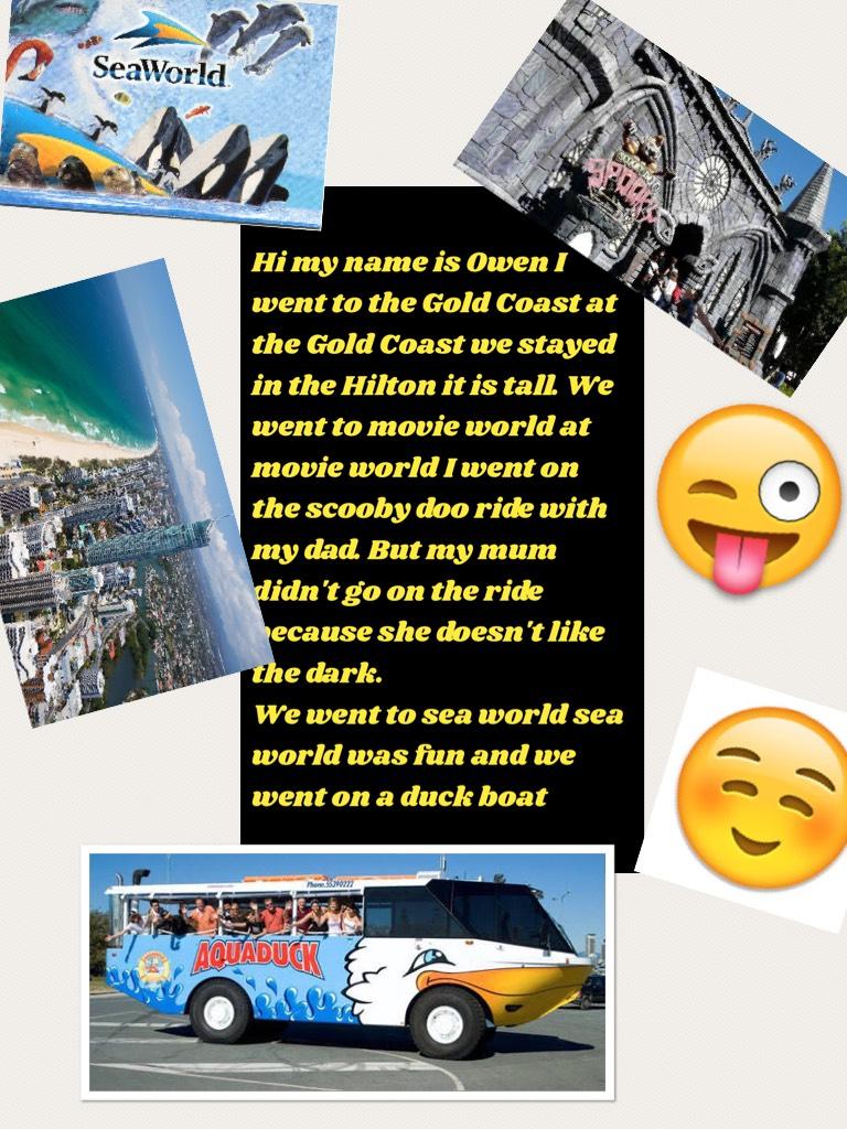 Hi my name is Owen I went to the Gold Coast at the Gold Coast we stayed in the Hilton it is tall. We went to movie world at movie world I went on the scooby doo ride with my dad. But my mum didn't go on the ride because she doesn't like the dark.
We went 