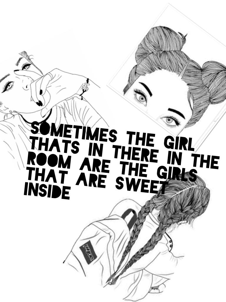 Sometimes the girl thats in there in the room are the girls that are sweet inside