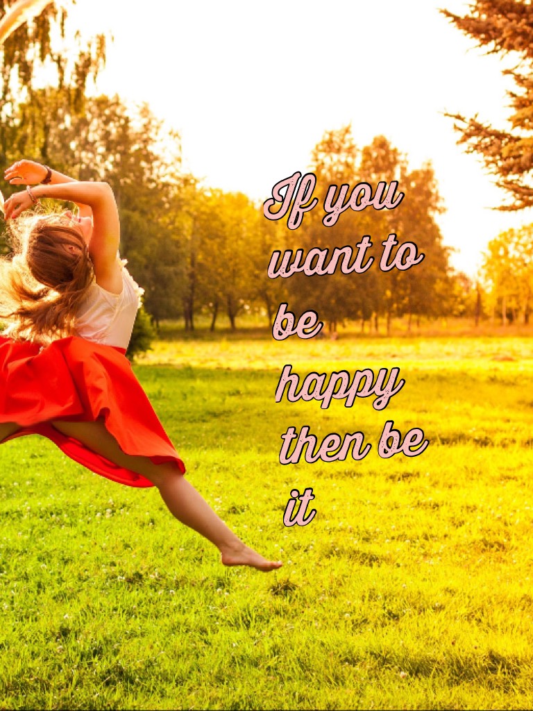 If you want to be happy then be it