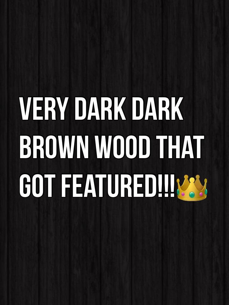 Very Dark Dark Brown Wood That got Featured!!!👑