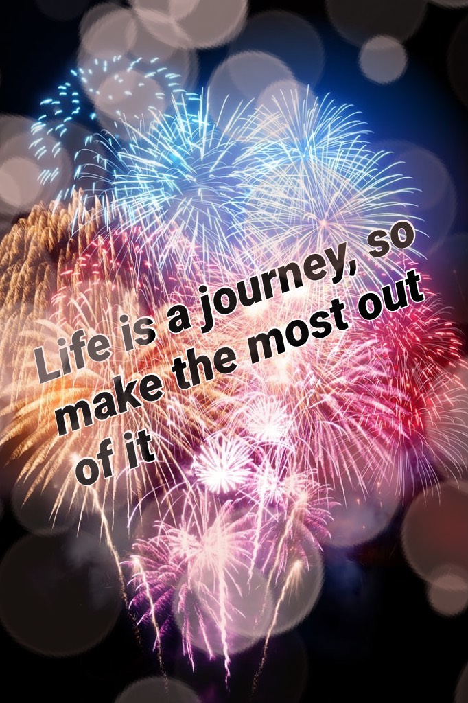 Life is a journey, so make the most out of it