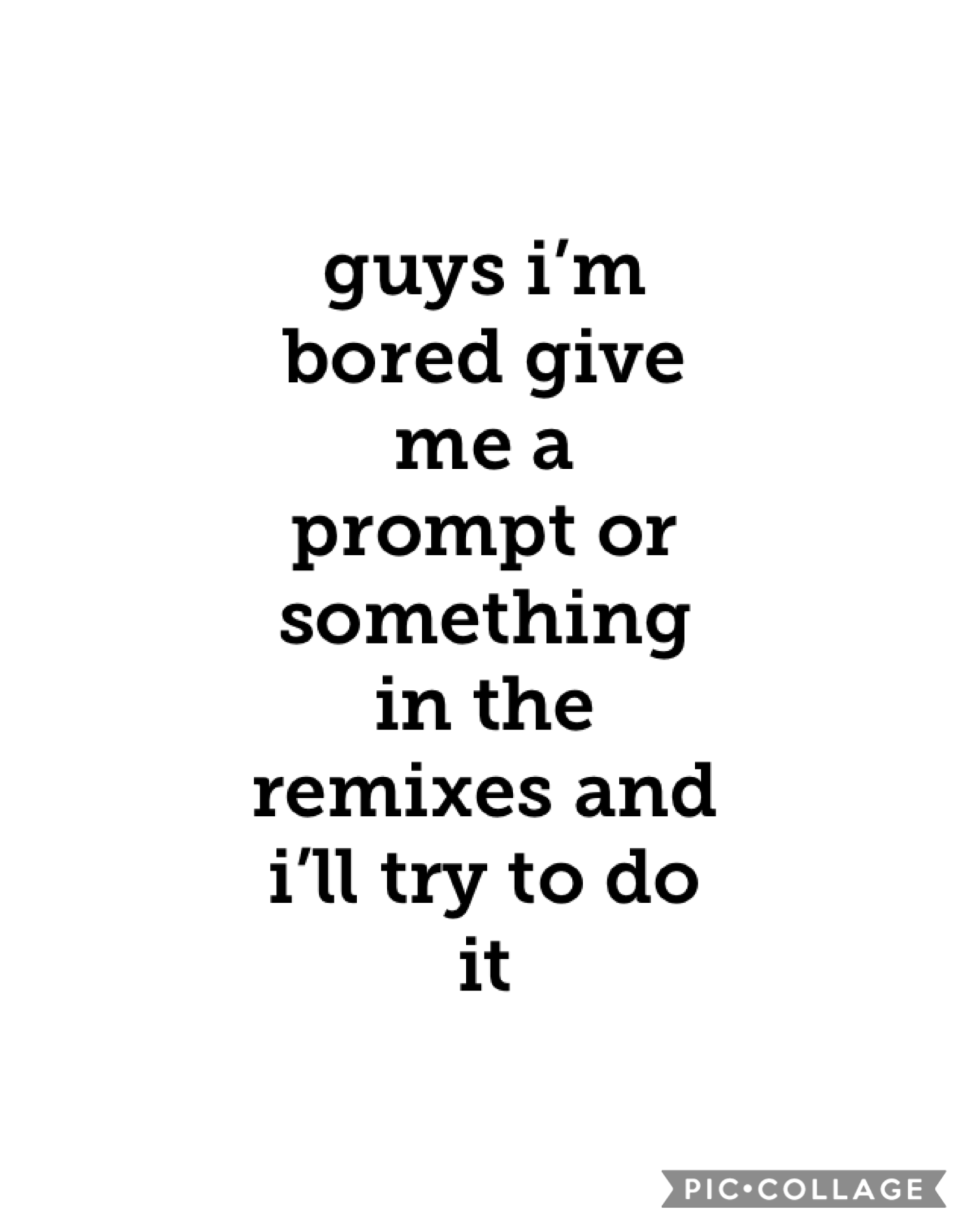 i’m so bored give me a prompt, or like something you want me to do or answer in the remixes