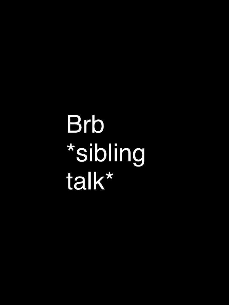 Brb *sibling talk*