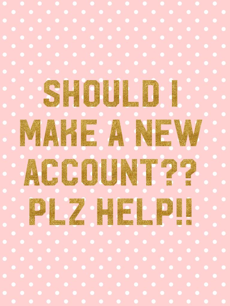 Should I make a new account?? plz help!!