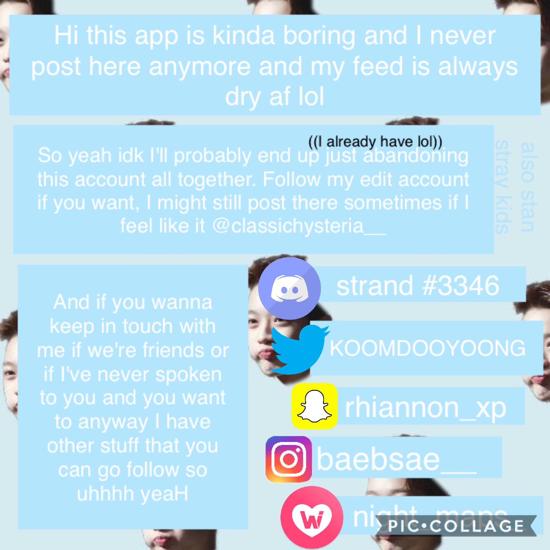 •Noot or whatever•
Hi so uhh yeAh
I tried to put them in order from what I'm most to least active on, so you're more likely to get a reply if you add me on Discord rather than IG or WHI. That's all I think goodbye 🤠