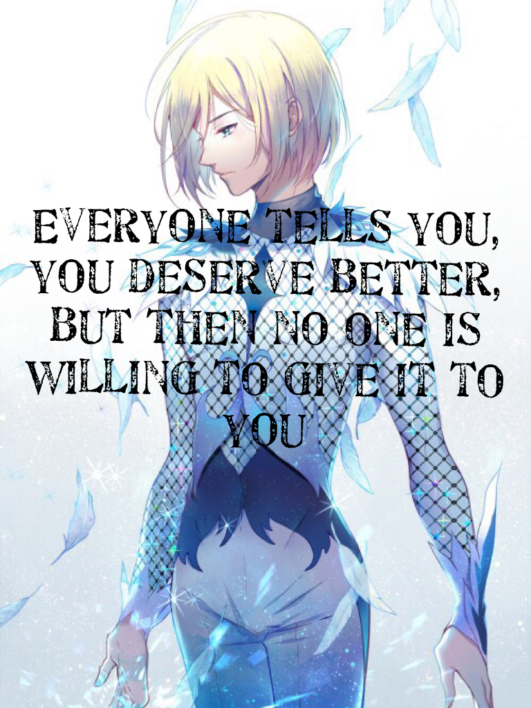 Everyone tells you, you deserve better, but then no one is willing to give it to you