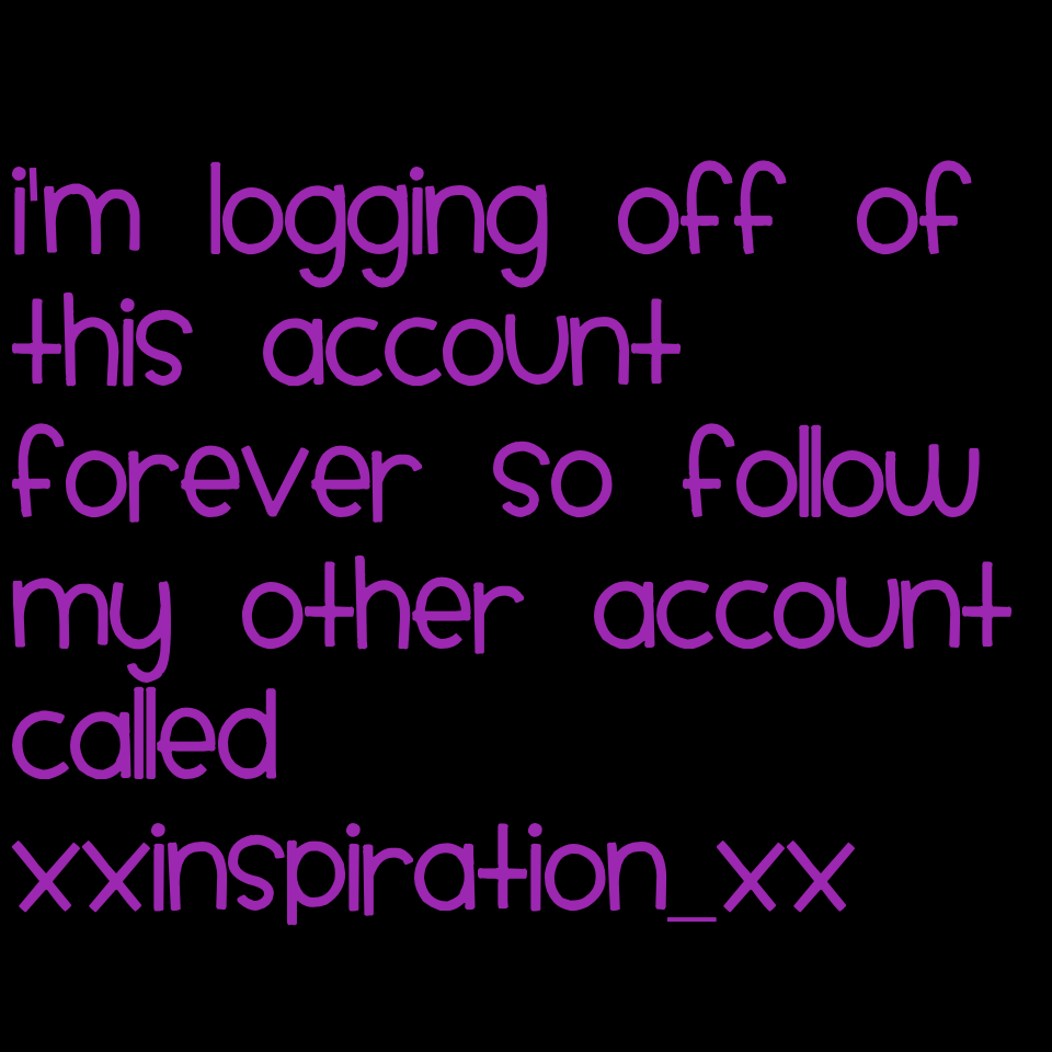 I'm logging off of this account FOREVER so follow my other account called Xxinspiration_xX