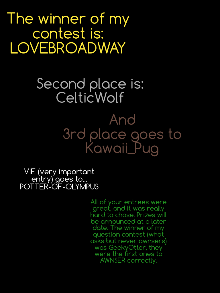 The winner of my contest is: 
LOVEBROADWAY!! 
Congrats! 
Sorry if I spelled anything using wrong 