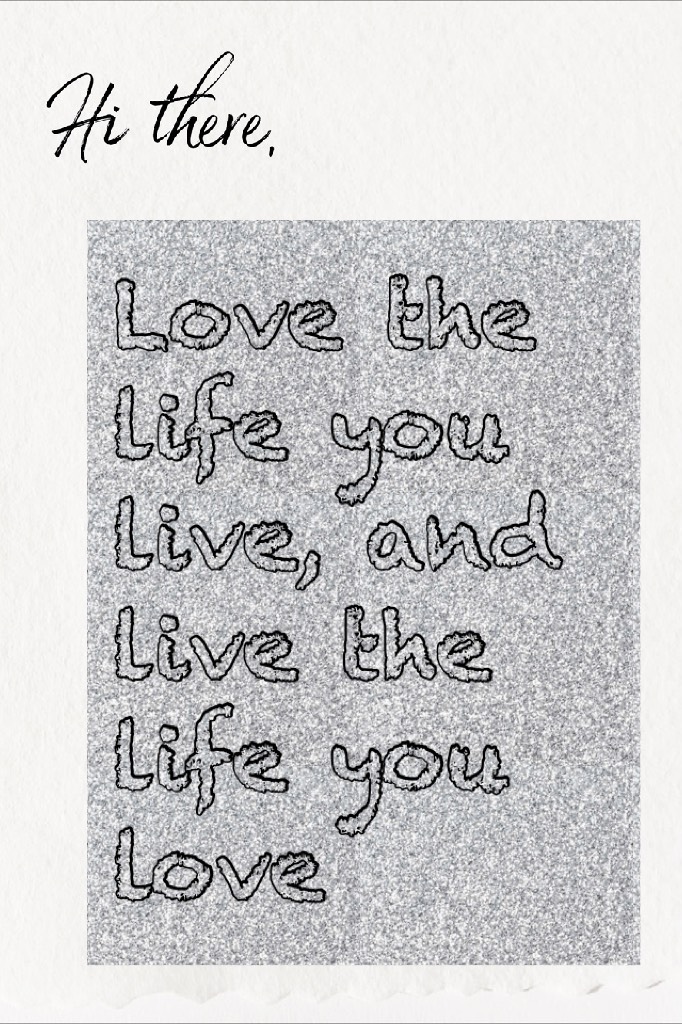 Love the life you live, and live the life you love!