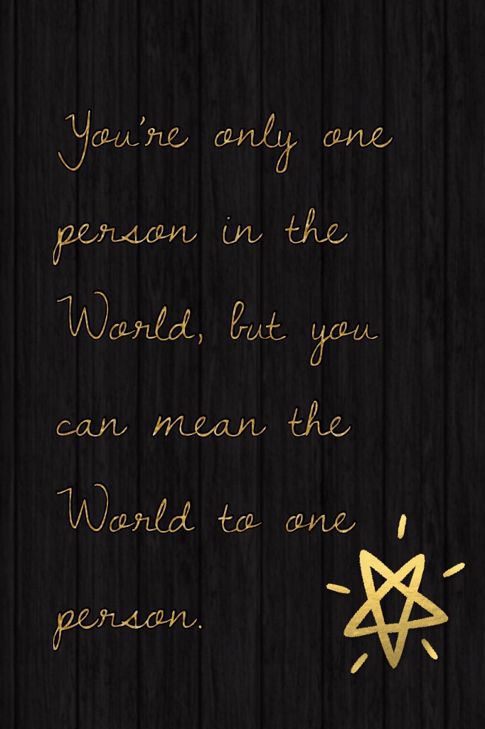 You’re only one person in the World, but you can mean the World to one person.